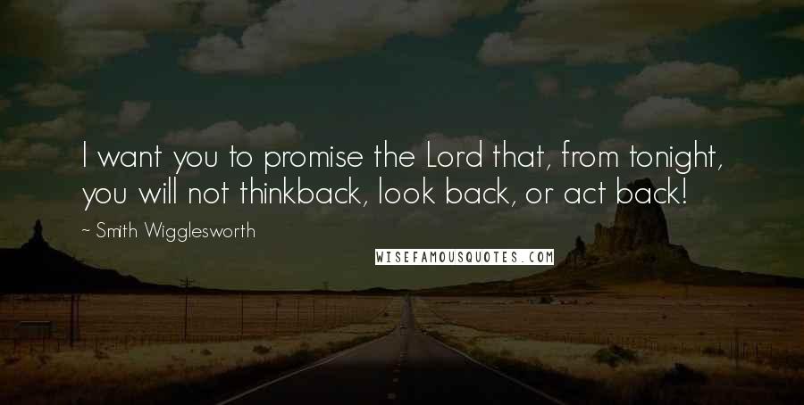 Smith Wigglesworth quotes: I want you to promise the Lord that, from tonight, you will not thinkback, look back, or act back!