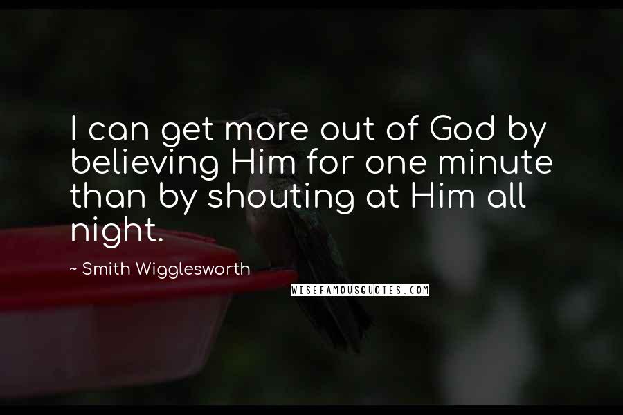 Smith Wigglesworth quotes: I can get more out of God by believing Him for one minute than by shouting at Him all night.
