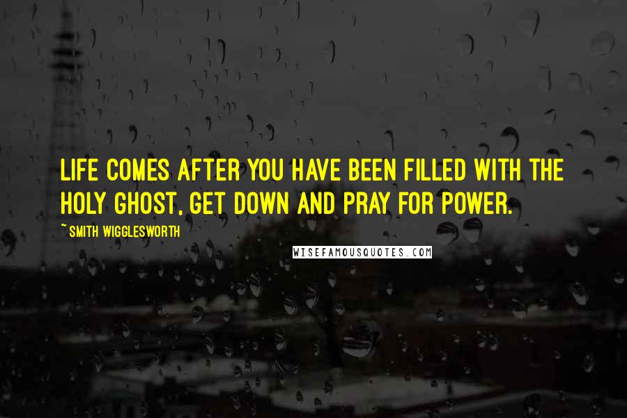 Smith Wigglesworth quotes: Life comes after you have been filled with the Holy Ghost, get down and pray for power.