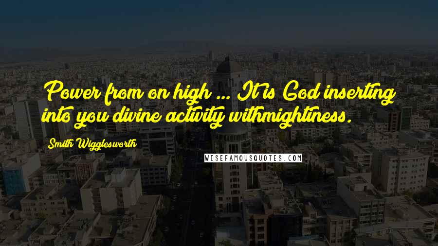 Smith Wigglesworth quotes: Power from on high ... It is God inserting into you divine activity withmightiness.