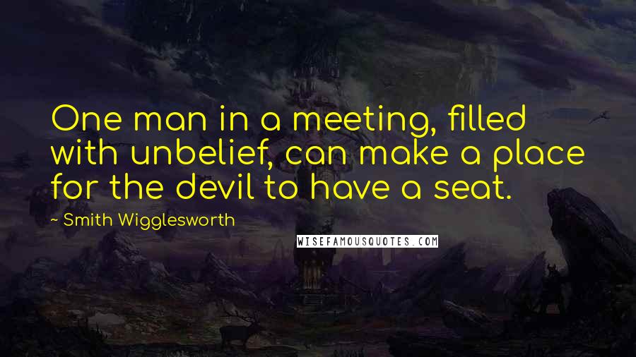 Smith Wigglesworth quotes: One man in a meeting, filled with unbelief, can make a place for the devil to have a seat.
