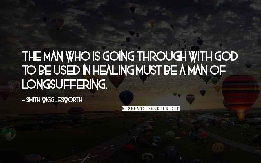 Smith Wigglesworth quotes: The man who is going through with God to be used in healing must be a man of longsuffering.
