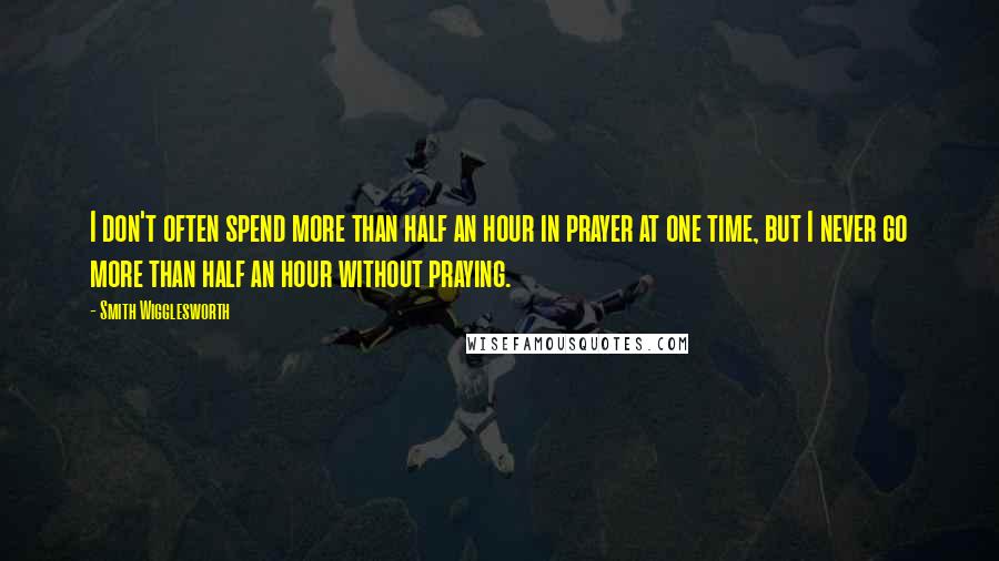 Smith Wigglesworth quotes: I don't often spend more than half an hour in prayer at one time, but I never go more than half an hour without praying.