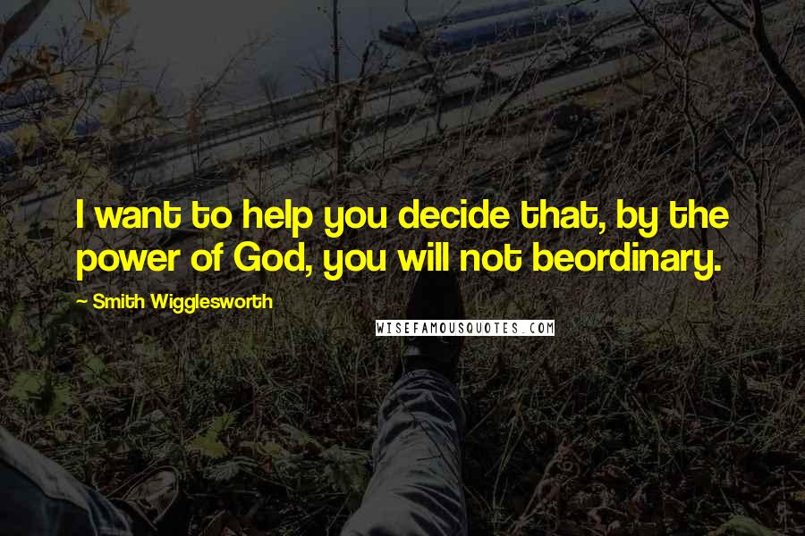 Smith Wigglesworth quotes: I want to help you decide that, by the power of God, you will not beordinary.