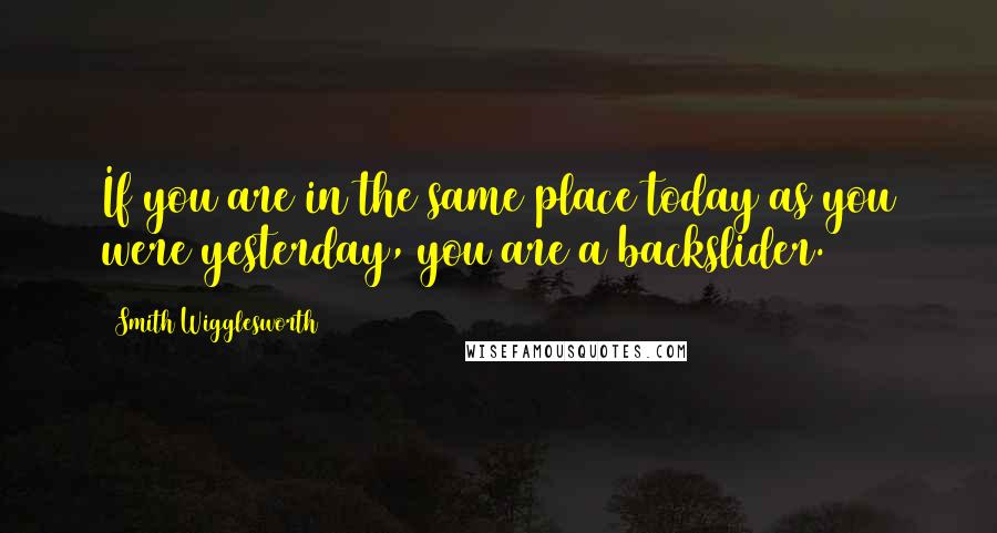 Smith Wigglesworth quotes: If you are in the same place today as you were yesterday, you are a backslider.