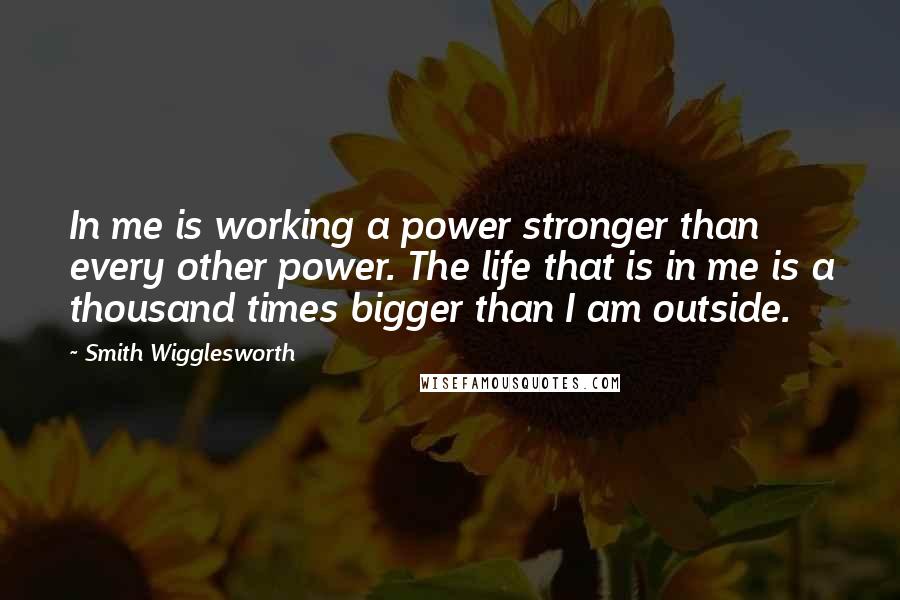 Smith Wigglesworth quotes: In me is working a power stronger than every other power. The life that is in me is a thousand times bigger than I am outside.