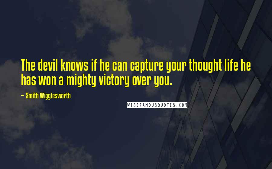 Smith Wigglesworth quotes: The devil knows if he can capture your thought life he has won a mighty victory over you.