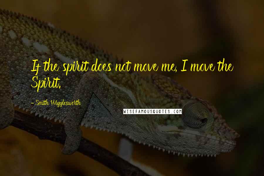 Smith Wigglesworth quotes: If the spirit does not move me, I move the Spirit.
