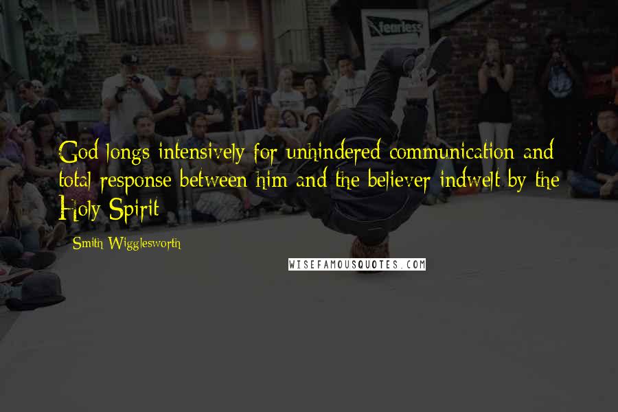 Smith Wigglesworth quotes: God longs intensively for unhindered communication and total response between him and the believer indwelt by the Holy Spirit