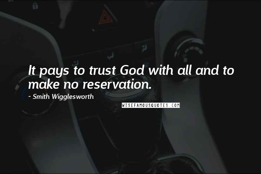 Smith Wigglesworth quotes: It pays to trust God with all and to make no reservation.