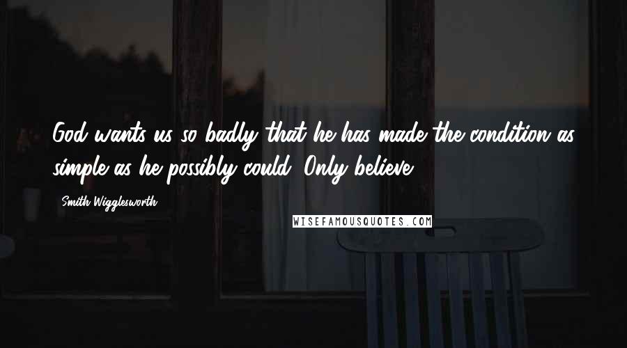 Smith Wigglesworth quotes: God wants us so badly that he has made the condition as simple as he possibly could: Only believe.