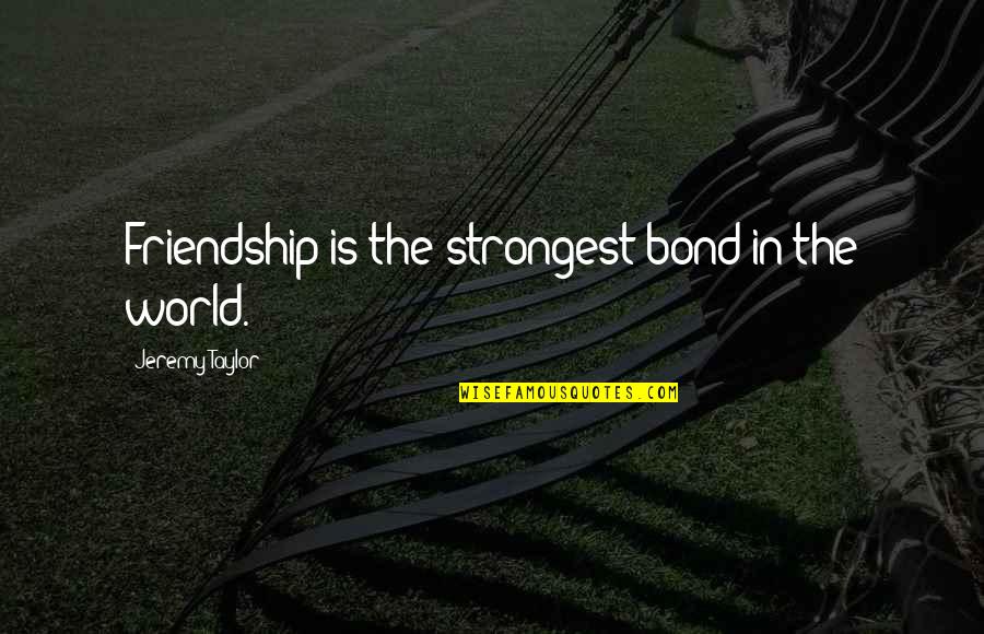 Smoaky Quotes By Jeremy Taylor: Friendship is the strongest bond in the world. Smoaky Quotes By Jeremy Taylor: Friendship is the strongest bond in the world.