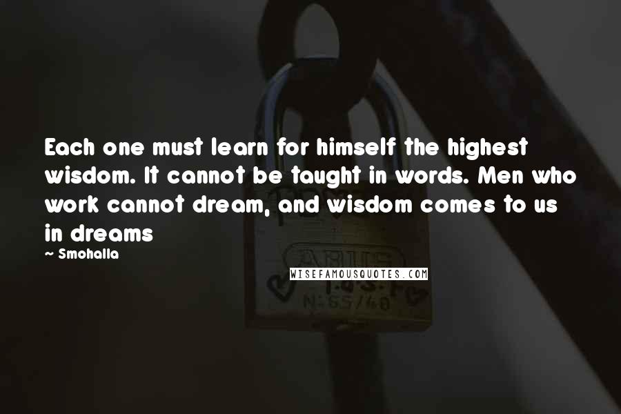 Smohalla quotes: Each one must learn for himself the highest wisdom. It cannot be taught in words. Men who work cannot dream, and wisdom comes to us in dreams Smohalla quotes: Each one must learn for himself the highest wisdom. It cannot be taught in words. Men who work cannot dream, and wisdom comes to us in dreams