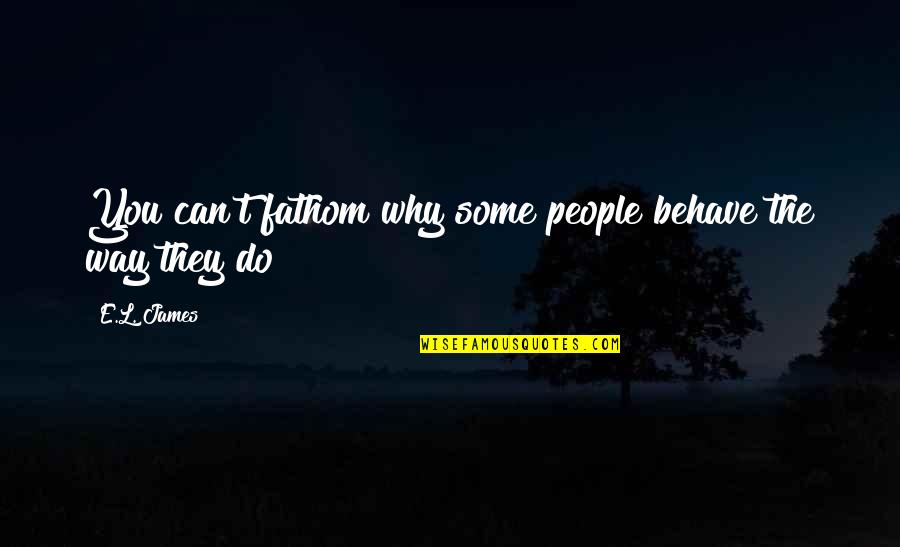 Smoke Like A Boss Quotes By E.L. James: You can't fathom why some people behave the