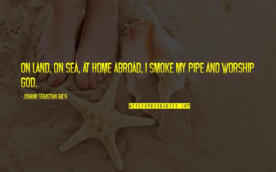 Smoke Quotes By Johann Sebastian Bach: On land, on sea, at home abroad, I