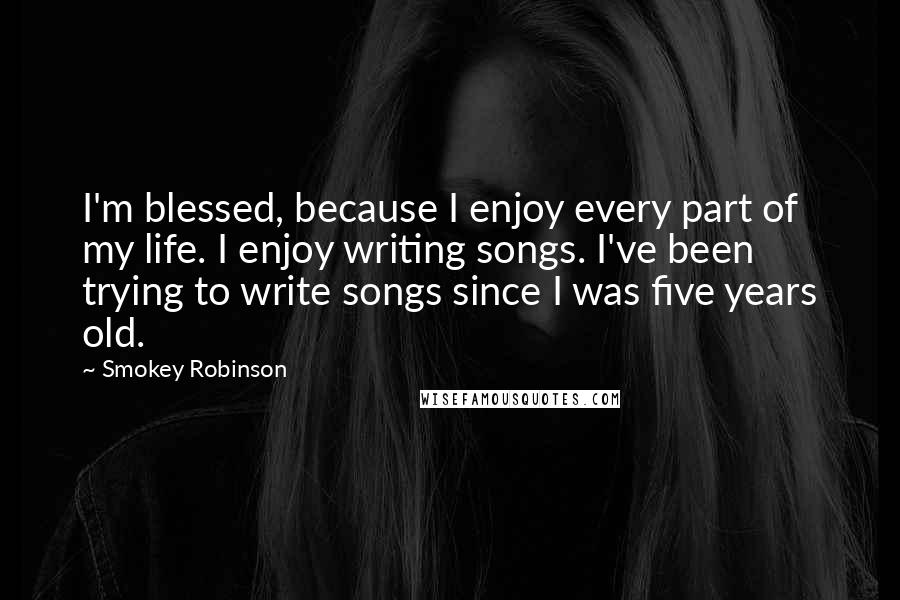 Smokey Robinson quotes: I'm blessed, because I enjoy every part of my life. I enjoy writing songs. I've been trying to write songs since I was five years old.