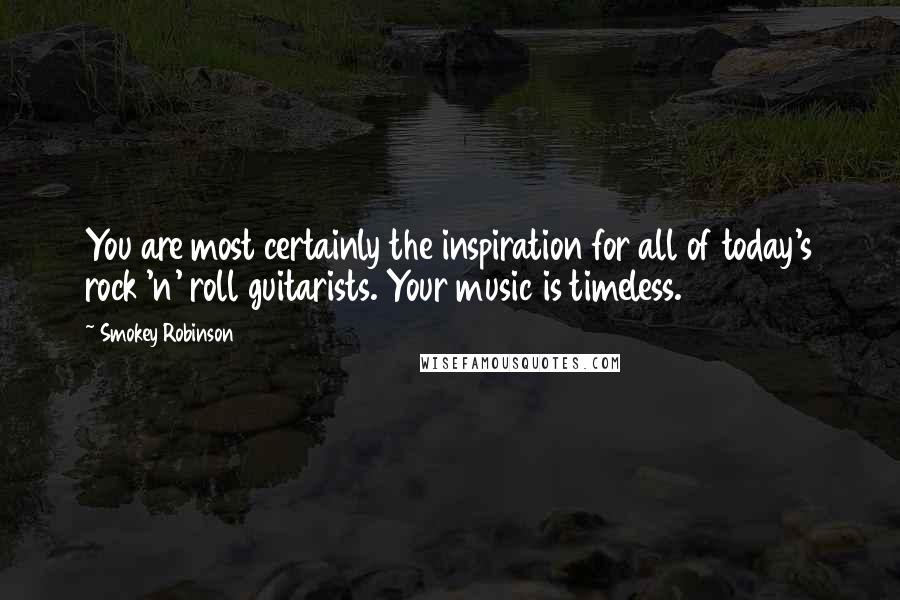 Smokey Robinson quotes: You are most certainly the inspiration for all of today's rock 'n' roll guitarists. Your music is timeless. Smokey Robinson quotes: You are most certainly the inspiration for all of today's rock 'n' roll guitarists. Your music is timeless.