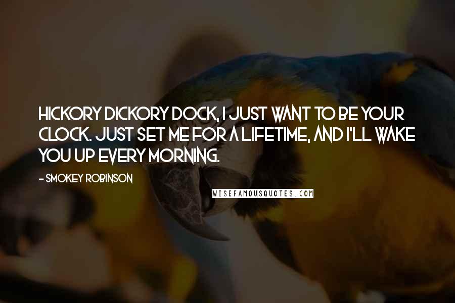 Smokey Robinson quotes: Hickory dickory dock, I just want to be your clock. Just set me for a lifetime, and I'll wake you up every morning. Smokey Robinson quotes: Hickory dickory dock, I just want to be your clock. Just set me for a lifetime, and I'll wake you up every morning.