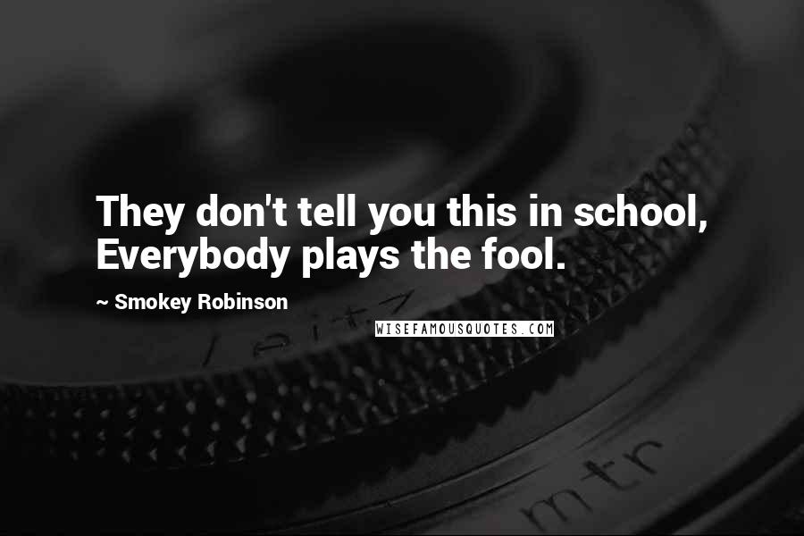 Smokey Robinson quotes: They don't tell you this in school, Everybody plays the fool.