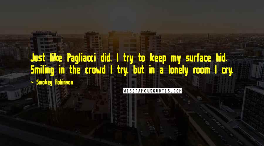 Smokey Robinson quotes: Just like Pagliacci did, I try to keep my surface hid. Smiling in the crowd I try, but in a lonely room I cry.