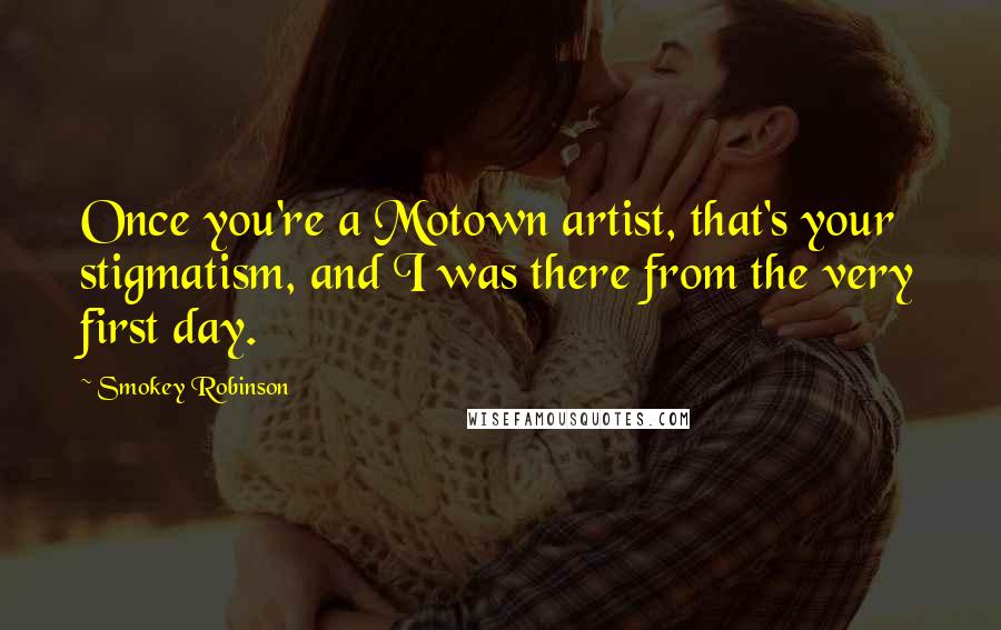 Smokey Robinson quotes: Once you're a Motown artist, that's your stigmatism, and I was there from the very first day.