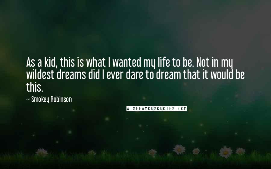 Smokey Robinson quotes: As a kid, this is what I wanted my life to be. Not in my wildest dreams did I ever dare to dream that it would be this.