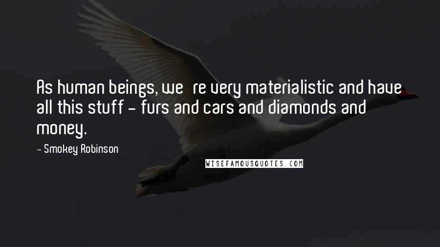 Smokey Robinson quotes: As human beings, we're very materialistic and have all this stuff - furs and cars and diamonds and money.