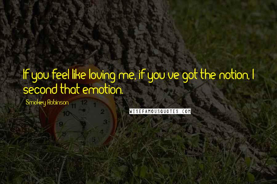 Smokey Robinson quotes: If you feel like loving me, if you've got the notion, I second that emotion.