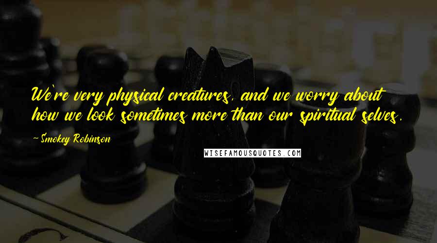 Smokey Robinson quotes: We're very physical creatures, and we worry about how we look sometimes more than our spiritual selves.