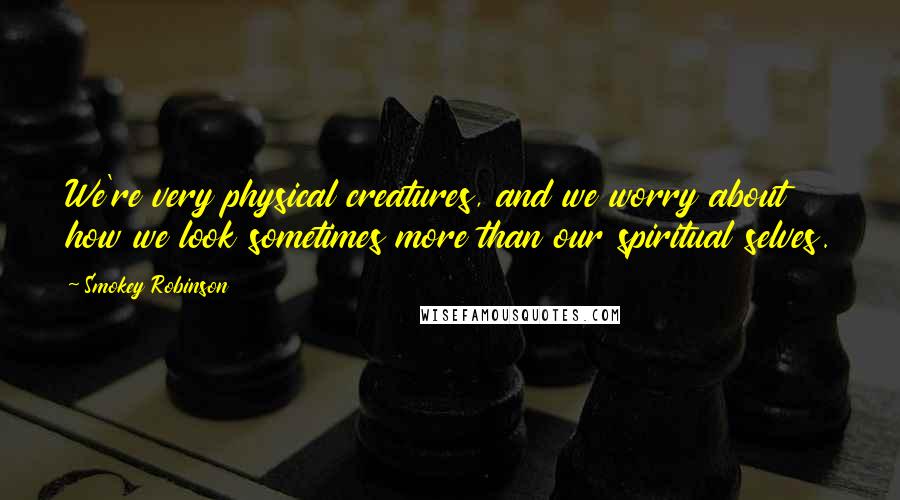 Smokey Robinson quotes: We're very physical creatures, and we worry about how we look sometimes more than our spiritual selves. Smokey Robinson quotes: We're very physical creatures, and we worry about how we look sometimes more than our spiritual selves.