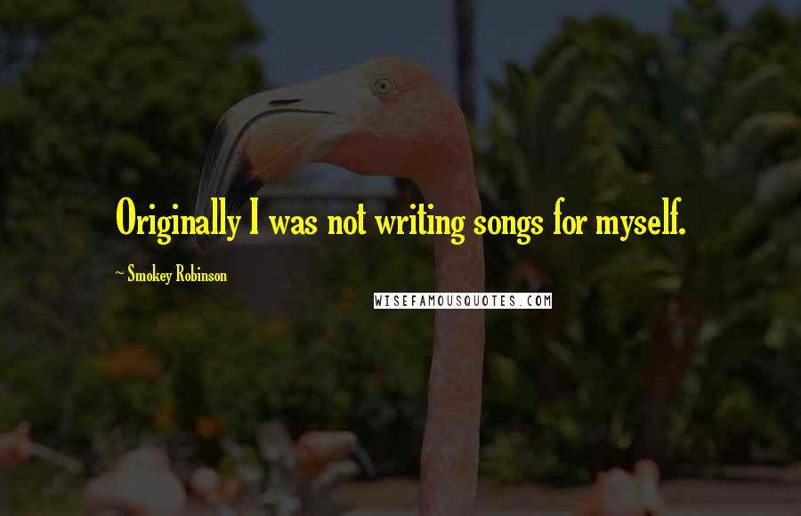 Smokey Robinson quotes: Originally I was not writing songs for myself.