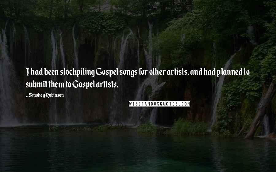 Smokey Robinson quotes: I had been stockpiling Gospel songs for other artists, and had planned to submit them to Gospel artists. Smokey Robinson quotes: I had been stockpiling Gospel songs for other artists, and had planned to submit them to Gospel artists.