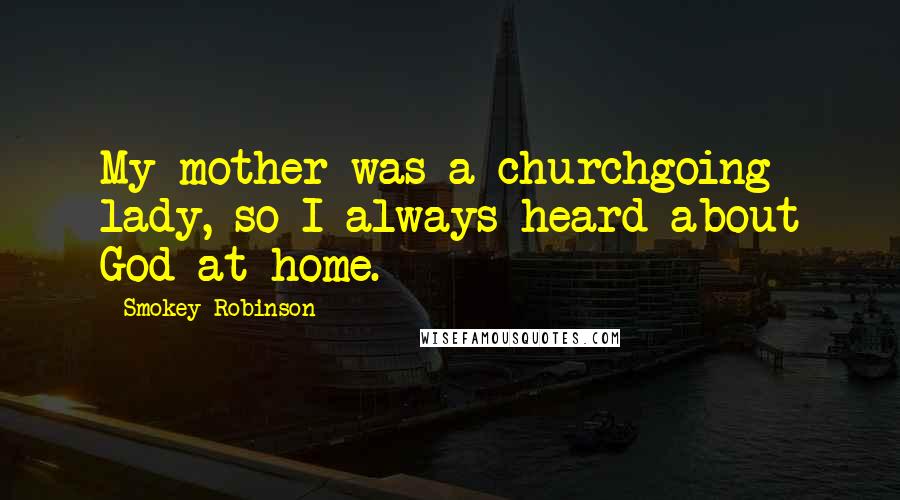 Smokey Robinson quotes: My mother was a churchgoing lady, so I always heard about God at home.