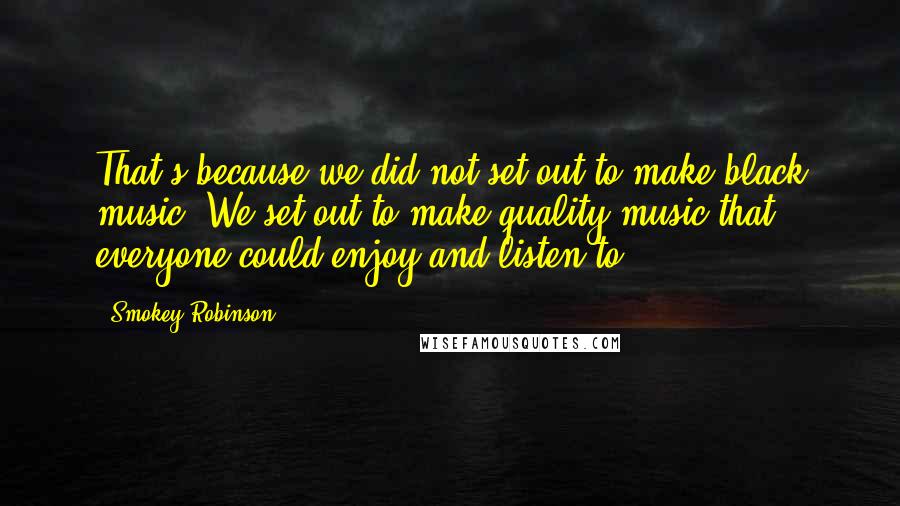 Smokey Robinson quotes: That's because we did not set out to make black music. We set out to make quality music that everyone could enjoy and listen to. Smokey Robinson quotes: That's because we did not set out to make black music. We set out to make quality music that everyone could enjoy and listen to.