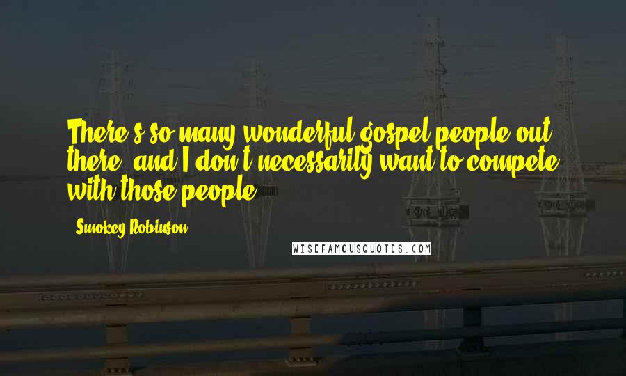 Smokey Robinson quotes: There's so many wonderful gospel people out there, and I don't necessarily want to compete with those people.