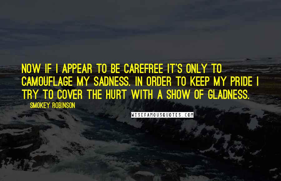 Smokey Robinson quotes: Now if I appear to be carefree it's only to camouflage my sadness. In order to keep my pride I try to cover the hurt with a show of gladness. Smokey Robinson quotes: Now if I appear to be carefree it's only to camouflage my sadness. In order to keep my pride I try to cover the hurt with a show of gladness.