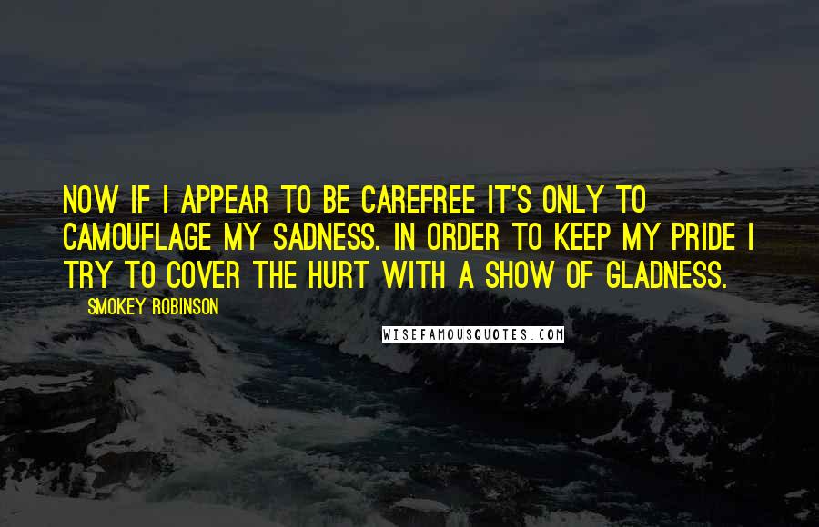 Smokey Robinson quotes: Now if I appear to be carefree it's only to camouflage my sadness. In order to keep my pride I try to cover the hurt with a show of gladness.