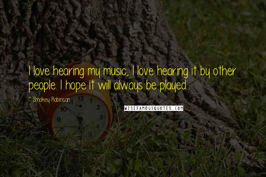 Smokey Robinson quotes: I love hearing my music, I love hearing it by other people. I hope it will always be played.