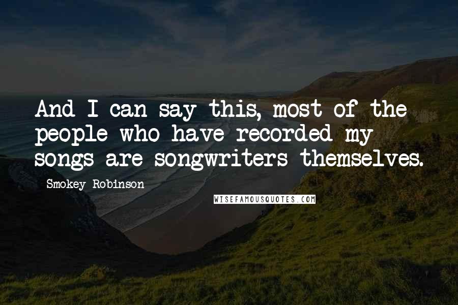 Smokey Robinson quotes: And I can say this, most of the people who have recorded my songs are songwriters themselves.