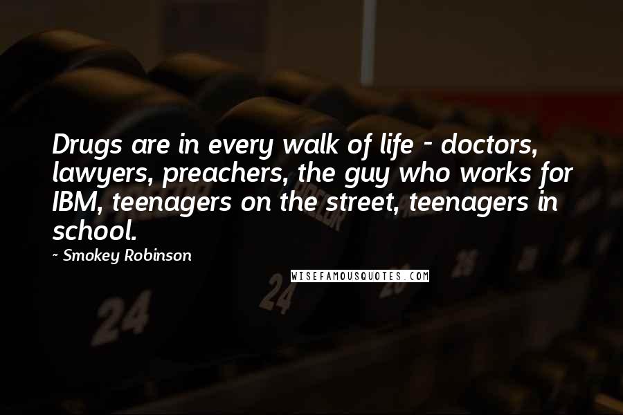 Smokey Robinson quotes: Drugs are in every walk of life - doctors, lawyers, preachers, the guy who works for IBM, teenagers on the street, teenagers in school.