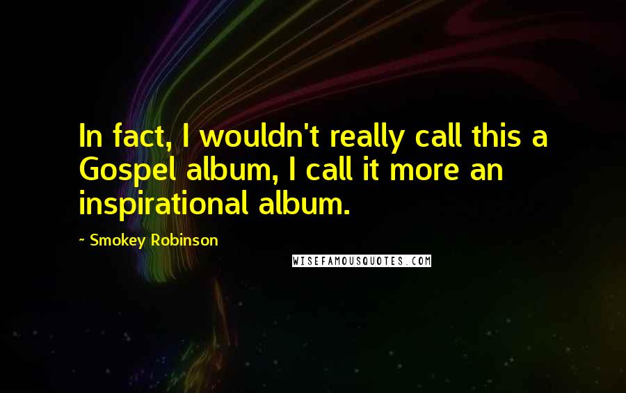 Smokey Robinson quotes: In fact, I wouldn't really call this a Gospel album, I call it more an inspirational album.
