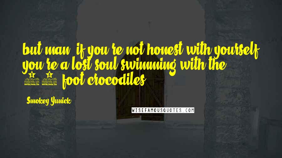 Smokey Yunick quotes: but man, if you're not honest with yourself you're a lost soul swimming with the 15 foot crocodiles.