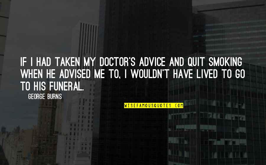 Smoking From Doctors Quotes By George Burns: If I had taken my doctor's advice and Smoking From Doctors Quotes By George Burns: If I had taken my doctor's advice and