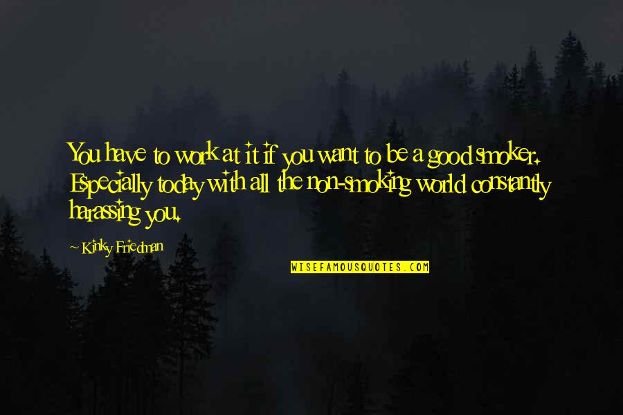 Smoking Is Good Quotes By Kinky Friedman: You have to work at it if you Smoking Is Good Quotes By Kinky Friedman: You have to work at it if you