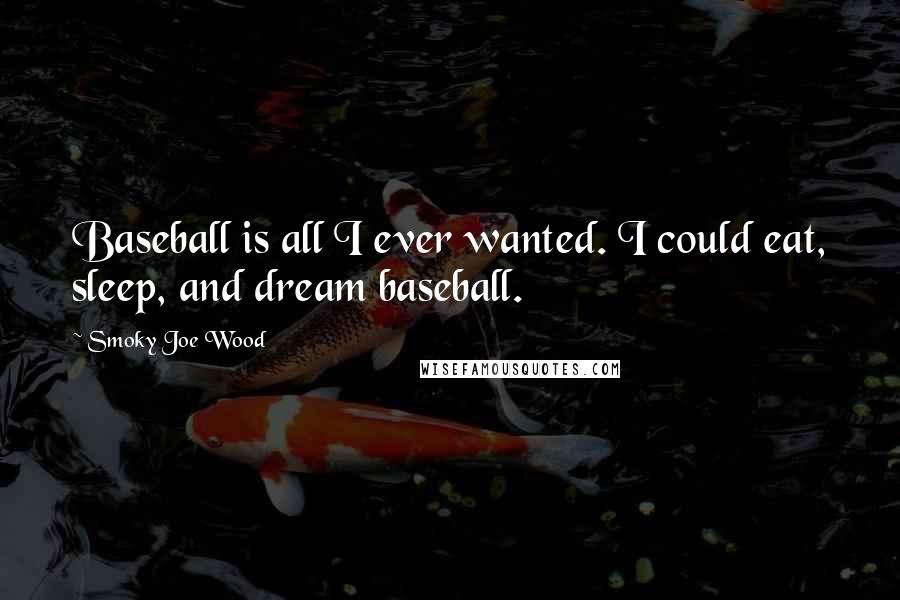 Smoky Joe Wood quotes: Baseball is all I ever wanted. I could eat, sleep, and dream baseball.