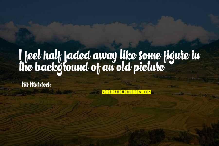 Smooth Water Quotes By Iris Murdoch: I feel half faded away like some figure