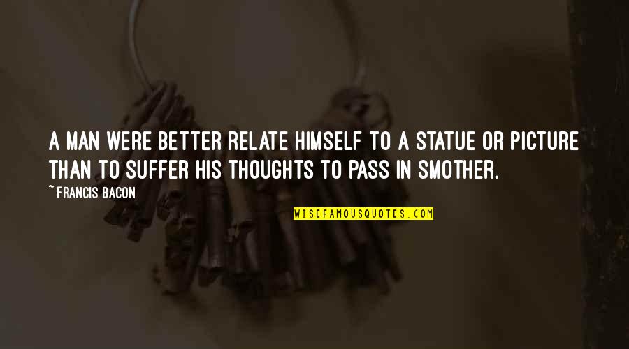Smother Quotes By Francis Bacon: A man were better relate himself to a