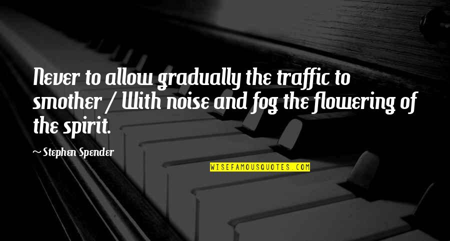 Smother'd Quotes By Stephen Spender: Never to allow gradually the traffic to smother Smother'd Quotes By Stephen Spender: Never to allow gradually the traffic to smother