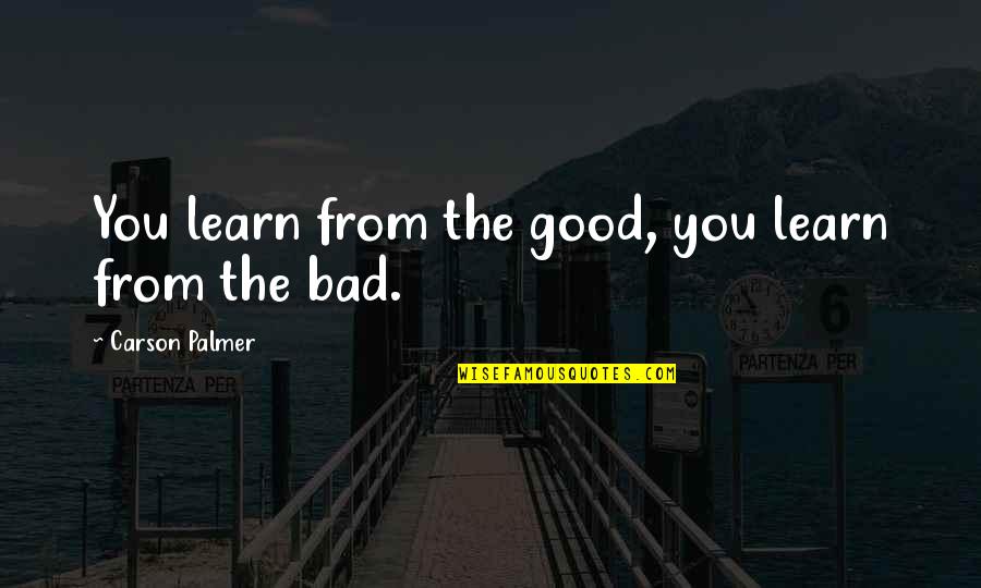 Smritishala Quotes By Carson Palmer: You learn from the good, you learn from Smritishala Quotes By Carson Palmer: You learn from the good, you learn from