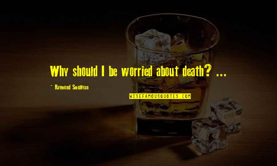 Smullyan Raymond Quotes By Raymond Smullyan: Why should I be worried about death? ...